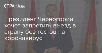 Мило Джуканович - Президент Черногории хочет запретить въезд в страну без тестов на коронавирус - strana.ua - Черногория