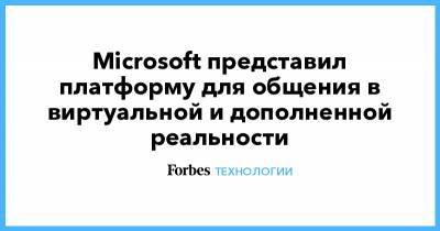 Microsoft представил платформу для общения в виртуальной и дополненной реальности - forbes.ru - Microsoft