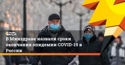 В Минздраве назвали сроки окончания эпидемии COVID-19 в России - ridus.ru - ЦФО