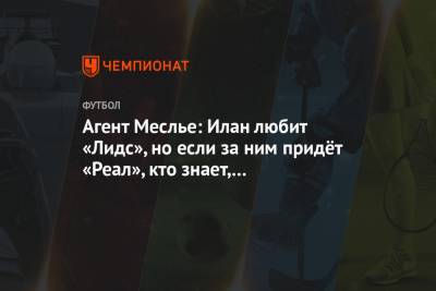 Агент Меслье: Илан любит «Лидс», но если за ним придёт «Реал», кто знает, что произойдёт - championat.com - Мадрид