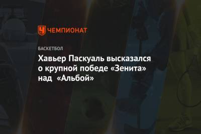 Хавьер Паскуаль - Хавьер Паскуаль высказался о крупной победе «Зенита» над «Альбой» - championat.com