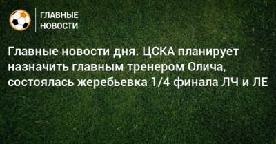 Главные новости дня. ЦСКА планирует назначить главным тренером Олича, состоялась жеребьевка 1/4 финала ЛЧ и ЛЕ - bombardir.ru - Сочи - Словения