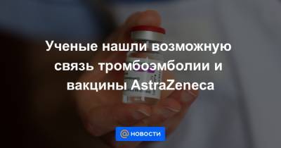 Ученые нашли возможную связь тромбоэмболии и вакцины AstraZeneca - news.mail.ru - Норвегия - Осло