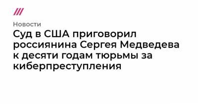 Сергей Медведев - Суд в США приговорил россиянина Сергея Медведева к десяти годам тюрьмы за киберпреступления - tvrain.ru