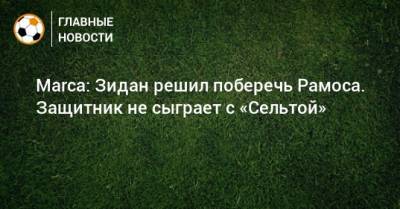 Зинедин Зидан - Серхио Рамос - Marca: Зидан решил поберечь Рамоса. Защитник не сыграет с «Сельтой» - bombardir.ru