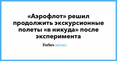 «Аэрофлот» решил продолжить экскурсионные полеты «в никуда» после эксперимента - forbes.ru - Москва - Краснодар