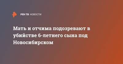Мать и отчима подозревают в убийстве 6-летнего сына под Новосибирском - ren.tv - Новосибирск - Новосибирская обл.