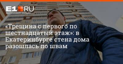 Артем Устюжанин - «Трещина с первого по шестнадцатый этаж»: в Екатеринбурге стена дома разошлась по швам - e1.ru - Екатеринбург