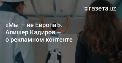 «Мы — не Европа!». Алишер Кадиров — о рекламном контенте - gazeta.uz - Узбекистан