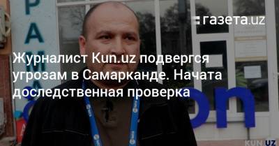 Журналист Kun.uz подвергся угрозам в Самарканде. Начата доследственная проверка - gazeta.uz - Узбекистан