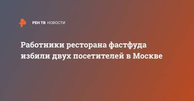 Работники ресторана фастфуда избили двух посетителей в Москве - ren.tv - Москва - Санкт-Петербург