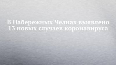 В Набережных Челнах выявлено 13 новых случаев коронавируса - chelny-izvest.ru - респ. Татарстан - Набережные Челны - Казань