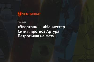 Артур Петросьян - «Эвертон» – «Манчестер Сити»: прогноз Артура Петросьяна на матч 1/4 финала Кубка Англии - championat.com - Англия