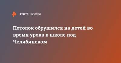 Потолок обрушился на детей во время урока в школе под Челябинском - ren.tv - Челябинская обл. - Челябинск
