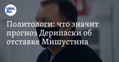 Олег Дерипаска - Михаил Мишустин - Илья Гращенков - Политологи: что значит прогноз Дерипаски об отставке Мишустина - ura.news