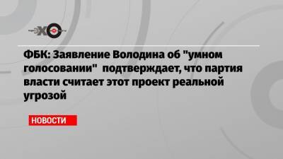 Вячеслав Володин - Руслан Шаведдинов - ФБК: Заявление Володина об «умном голосовании» подтверждает, что партия власти считает этот проект реальной угрозой - echo.msk.ru - Москва