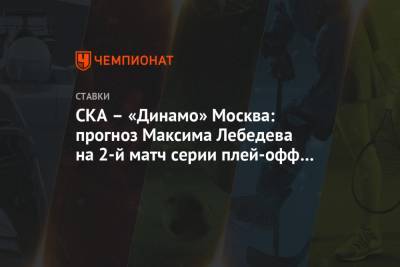 Максим Лебедев - СКА – «Динамо» Москва: прогноз Максима Лебедева на 2-й матч серии плей-офф КХЛ - championat.com - Москва