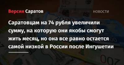 Саратовцам на 74 рубля увеличили сумму, на которую они якобы смогут жить месяц, но она все равно остается самой низкой в России после Ингушетии - nversia.ru - респ. Ингушетия - Саратовская обл.
