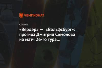 Дмитрий Симонов - «Вердер» — «Вольфсбург»: прогноз Дмитрия Симонова на матч 26-го тура чемпионата Германии - championat.com