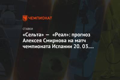 Алексей Смирнов - «Сельта» — «Реал»: прогноз Алексея Смирнова на матч чемпионата Испании 20.03.2021 - championat.com - Испания - Мадрид
