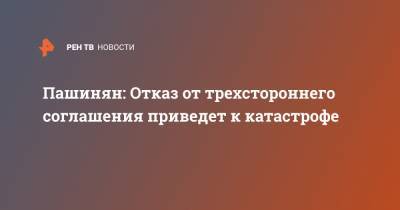 Никол Пашинян - Пашинян: Отказ от трехстороннего соглашения приведет к катастрофе - ren.tv - Армения - Азербайджан - Нагорный Карабах