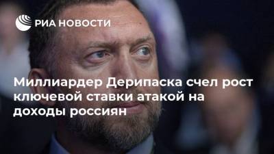 Олег Дерипаска - Миллиардер Дерипаска счел рост ключевой ставки атакой на доходы россиян - ria.ru - Москва - Россия