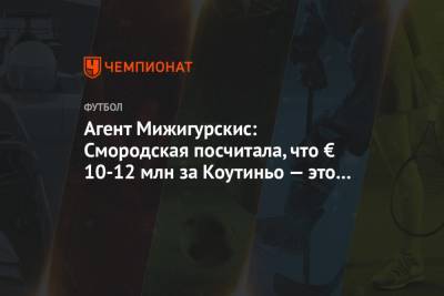 Филипп Коутиньо - Агент Мижигурскис: Смородская посчитала, что € 10-12 млн за Коутиньо — это дорого - championat.com