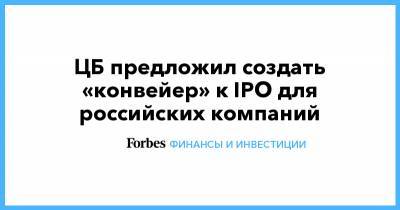 ЦБ предложил создать «конвейер» к IPO для российских компаний - forbes.ru