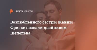 Жанна Фриске - Дмитрий Шепелев - Наталья Фриске - Возлюбленного сестры Жанны Фриске назвали двойником Шепелева - ren.tv