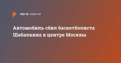 Автомобиль сбил баскетболиста Шабалкина в центре Москвы - ren.tv - Москва