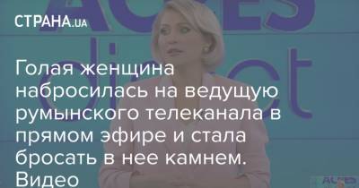 Голая женщина набросилась на ведущую румынского телеканала в прямом эфире и стала бросать в нее камнем. Видео - strana.ua - Румыния - Нападение
