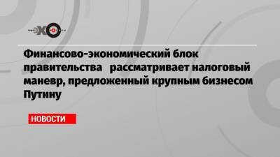 Владимир Путин - Роман Троценко - Финансово-экономический блок правительства рассматривает налоговый маневр, предложенный крупным бизнесом Путину - echo.msk.ru
