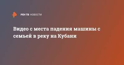 Видео с места падения машины с семьей в реку на Кубани - ren.tv - Краснодарский край