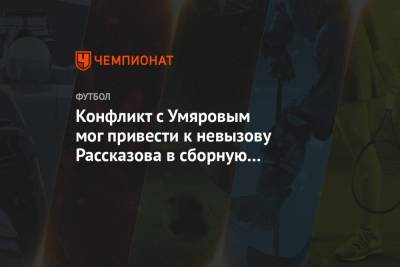 Николай Рассказов - Михаил Галактионов - Наиль Умяров - Конфликт с Умяровым мог привести к невызову Рассказова в сборную на молодёжный Евро - championat.com