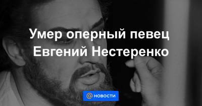 Умер оперный певец Евгений Нестеренко - news.mail.ru - Москва - Вена