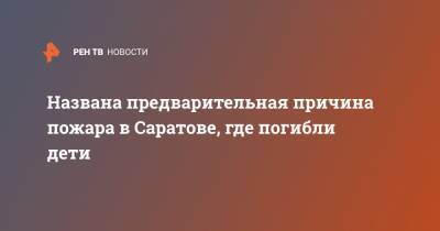 Названа предварительная причина пожара в Саратове, где погибли дети - ren.tv - Саратов