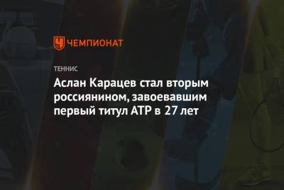 Аслан Карацев - Аслан Карацев стал вторым россиянином, завоевавшим первый титул АТР в 27 лет - championat.com - Юар