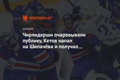 Валерий Брагин - Чирлидерши очаровывали публику, Кетов напал на Шипачёва и получил травму. Фото победы СКА - championat.com - Санкт-Петербург