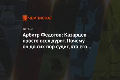 Василий Казарцев - Игорь Федотов - Арбитр Федотов: Казарцев просто всех дурит. Почему он до сих пор судит, кто его лоббирует? - championat.com - Краснодар