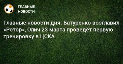 Главные новости дня. Батуренко возглавил «Ротор», Олич 23 марта проведет первую тренировку в ЦСКА - bombardir.ru - Краснодар - Словения