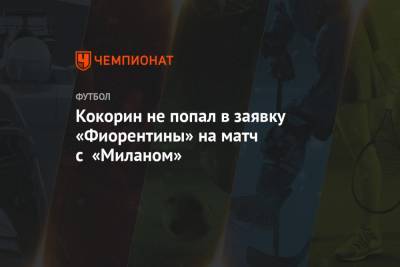 Александр Кокорин - Кокорин не попал в заявку «Фиорентины» на матч с «Миланом» - championat.com - Москва
