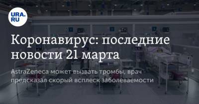 Коронавирус: последние новости 21 марта. AstraZeneca может вызвать тромбы, врач предсказал скорый всплеск заболеваемости - ura.news - Бразилия - Рим - Ухань