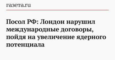 Андрей Келин - Посол РФ: Лондон нарушил международные договоры, пойдя на увеличение ядерного потенциала - gazeta.ru - Англия - Лондон