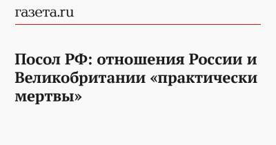Андрей Келин - Посол РФ: отношения России и Великобритании «практически мертвы» - gazeta.ru - Англия - Лондон