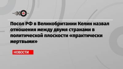 Андрей Келин - Посол РФ в Великобритании Келин назвал отношения между двумя странами в политической плоскости «практически мертвыми» - echo.msk.ru - Англия - Лондон