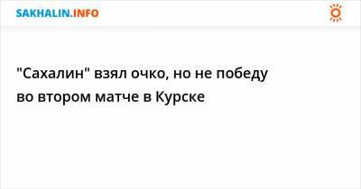 "Сахалин" взял очко, но не победу во втором матче в Курске - sakhalin.info - Екатеринбург - Курск