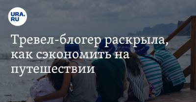 Блогер - Тревел-блогер раскрыла, как сэкономить на путешествии - ura.news
