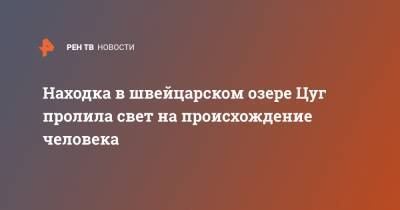 Находка в швейцарском озере Цуг пролила свет на происхождение человека - ren.tv - Швейцария