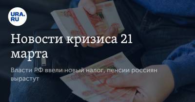 Новости кризиса 21 марта. Власти РФ ввели новый налог, пенсии россиян вырастут - ura.news