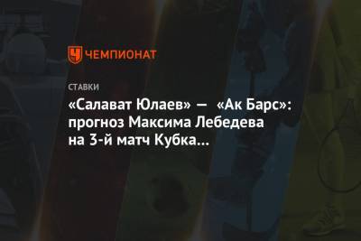 Максим Лебедев - «Салават Юлаев» — «Ак Барс»: прогноз Максима Лебедева на 3-й матч Кубка Гагарина-2021 - championat.com